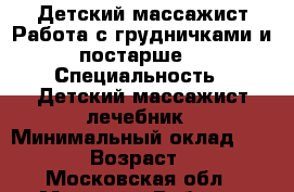 Детский массажист.Работа с грудничками и постарше. › Специальность ­ Детский массажист-лечебник › Минимальный оклад ­ 1 500 › Возраст ­ 40 - Московская обл., Москва г. Работа » Резюме   . Московская обл.,Москва г.